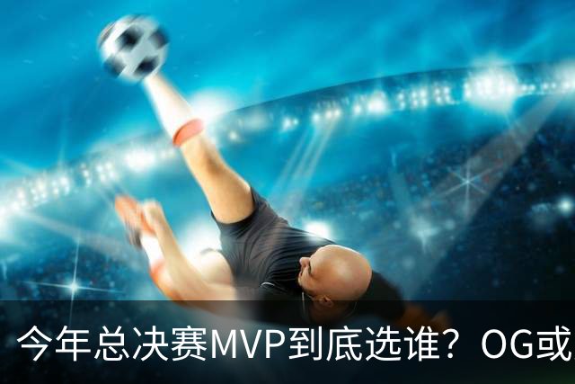 今年总决赛MVP到底选谁？OG或复制小卡逆袭剧本